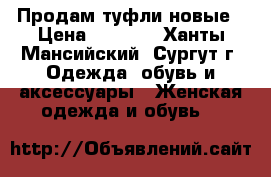 Продам туфли новые › Цена ­ 1 100 - Ханты-Мансийский, Сургут г. Одежда, обувь и аксессуары » Женская одежда и обувь   